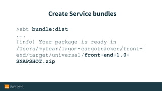 >sbt bundle:dist
...
[info] Your package is ready in
/Users/myfear/lagom-cargotracker/front-
end/target/universal/front-end-1.0-
SNAPSHOT.zip
Create Service bundles
 