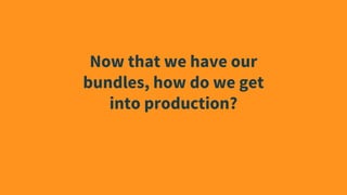 Now that we have our
bundles, how do we get
into production?
 