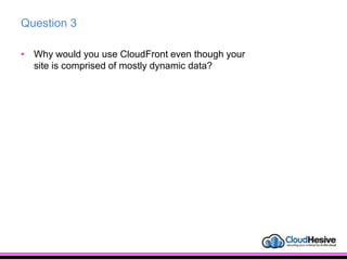 Question 3
• Why would you use CloudFront even though your
site is comprised of mostly dynamic data?
 
