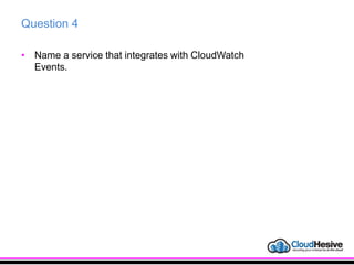 Question 4
• Name a service that integrates with CloudWatch
Events.
 