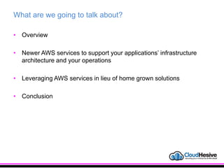 What are we going to talk about?
• Overview
• Newer AWS services to support your applications’ infrastructure
architecture and your operations
• Leveraging AWS services in lieu of home grown solutions
• Conclusion
 