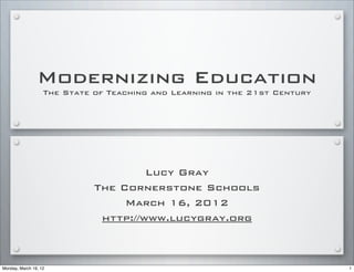 Modernizing Education
The State of Teaching and Learning in the 21st Century
Lucy Gray
The Cornerstone Schools
March 16, 2012
http://www.lucygray.org
1Monday, March 19, 12
 