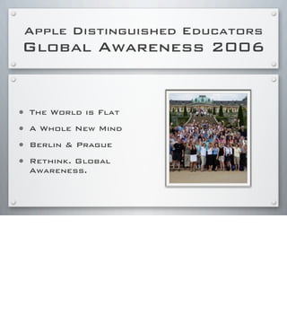 Apple Distinguished Educators
Global Awareness 2006
• The World is Flat
• A Whole New Mind
• Berlin & Prague
• Rethink. Global
Awareness.
 