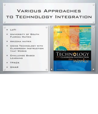 Various Approaches
to Technology Integration
• LoTI
• University of South
Florida Matrix
• Arizona matrix
• Using Technology with
Classroom Instruction
that Works
• Challenge Based
Learning
• TPACK
• SMAR
 