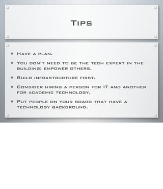 Tips
• Have a plan.
• You don’t need to be the tech expert in the
building; empower others.
• Build infrastructure first.
• Consider hiring a person for IT and another
for academic technology.
• Put people on your board that have a
technology background.
 