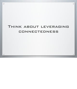 Think about leveraging
connectedness
 