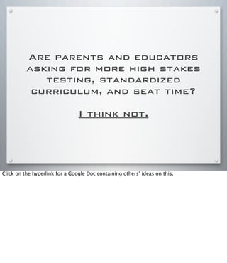 Are parents and educators
asking for more high stakes
testing, standardized
curriculum, and seat time?
I think not.
Click on the hyperlink for a Google Doc containing others’ ideas on this.
 