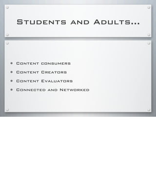 Students and Adults...
• Content consumers
• Content Creators
• Content Evaluators
• Connected and Networked
 