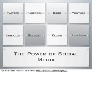 The Power of Social
Media
Flickr
YouTubeTwitter Facebook
LinkedIn Google+
Diigo
SlideShare
I’ve also added Pinterest to the mix: http://pinterest.com/lucygray2/.
 