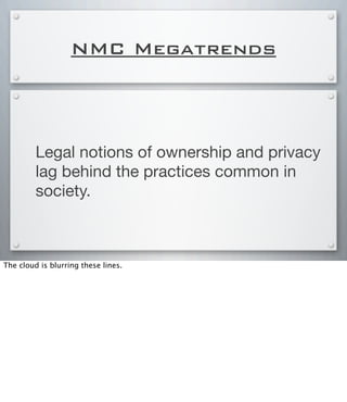 NMC Megatrends
Legal notions of ownership and privacy
lag behind the practices common in
society.
The cloud is blurring these lines.
 