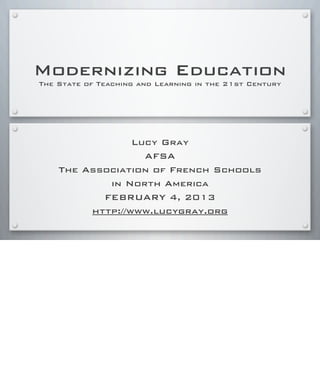 Modernizing Education
The State of Teaching and Learning in the 21st Century
Lucy Gray
AFSA
The Association of French Schools
in North America
FEBRUARY 4, 2013
http://www.lucygray.org
 