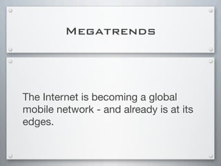 Megatrends
The Internet is becoming a global
mobile network - and already is at its
edges.
 