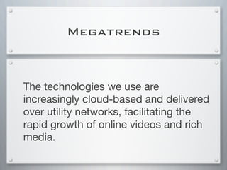 Megatrends
The technologies we use are
increasingly cloud-based and delivered
over utility networks, facilitating the
rapid growth of online videos and rich
media.
 