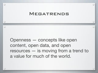 Megatrends
Openness — concepts like open
content, open data, and open
resources — is moving from a trend to
a value for much of the world.
 