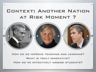 Context: Another Nation
at Risk Moment ?
How do we improve teaching and learning?
What is truly innovative?
How do we effectively assess students?
 