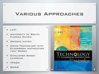 Various Approaches
• LoTI
• University of South
Florida Matrix
• Arizona matrix
• Using Technology with
Classroom Instruction
that Works
• Challenge Based
Learning
• TPACK
• SMAR
 