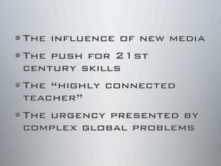 •The influence of new media
•The push for 21st
century skills
•The “highly connected
teacher”
•The urgency presented by
complex global problems
 