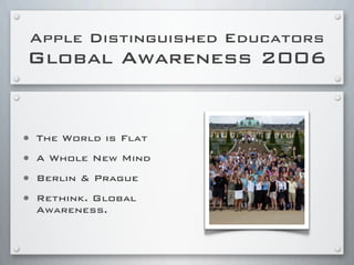 Apple Distinguished Educators
Global Awareness 2006
• The World is Flat
• A Whole New Mind
• Berlin & Prague
• Rethink. Global
Awareness.
 