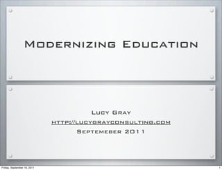 Modernizing Education
Lucy Gray
http://lucygrayconsulting.com
Septemeber 2011
1Friday, September 16, 2011
 