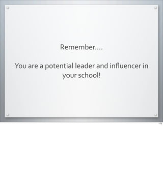 Remember....	
  
You	
  are	
  a	
  potential	
  leader	
  and	
  inﬂuencer	
  in	
  
your	
  school!	
  
172
 
