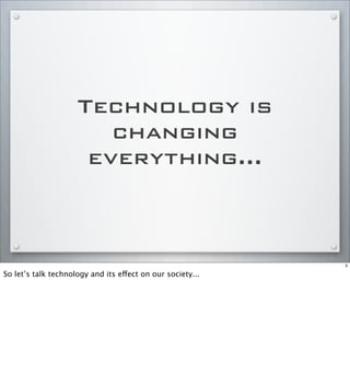 Technology is
changing
everything...
3
So let’s talk technology and its effect on our society...
 