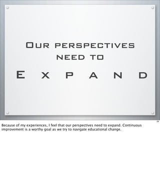 Our perspectives
need to
E x p a n d
29
Because of my experiences, I feel that our perspectives need to expand. Continuous
improvement is a worthy goal as we try to navigate educational change.
 