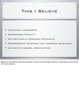 This I Believe
• Visionary Leadership
• Empowered Faculty
• Authentically Engaged Students
• Progressive teaching and learning practices
• Authentic school communities
33
Based on my travels and conversations, these are the things I believe in and want to see more
of in our schools.
 