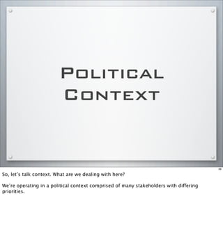 Political
Context
39
So, let’s talk context. What are we dealing with here?
We’re operating in a political context comprised of many stakeholders with differing
priorities.
 