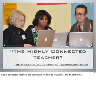 “The Highly Connected
Teacher”
The National Educational Technology Plan
46
Highly connected teachers are connected to data, to resources, and to each other.
 