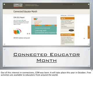 Connected Educator
Month
47
Out of this interest in connections, CEM was born. It will take place this year in October. Free
activities are available to educators from around the world.
 