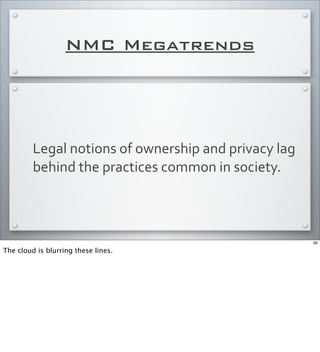 NMC Megatrends
Legal	
  notions	
  of	
  ownership	
  and	
  privacy	
  lag	
  
behind	
  the	
  practices	
  common	
  in	
  society.	
  
66
The cloud is blurring these lines.
 