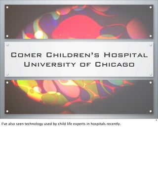 Comer Children’s Hospital
University of Chicago
9
I’ve also seen technology used by child life experts in hospitals recently.
 