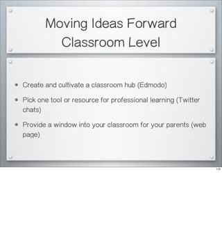 Moving Ideas Forward
Classroom Level
• Create and cultivate a classroom hub (Edmodo)
• Pick one tool or resource for professional learning (Twitter
chats)
• Provide a window into your classroom for your parents (web
page)
110
 