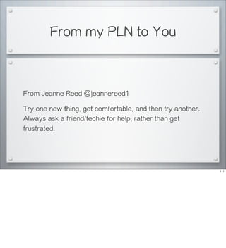 From my PLN to You
From Jeanne Reed @jeannereed1
Try one new thing, get comfortable, and then try another.
Always ask a friend/techie for help, rather than get
frustrated.
111
 