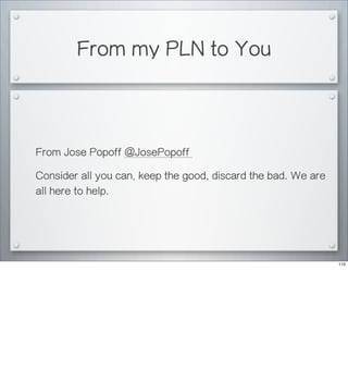 From my PLN to You
From Jose Popoff @JosePopoff
Consider all you can, keep the good, discard the bad. We are
all here to help.
115
 
