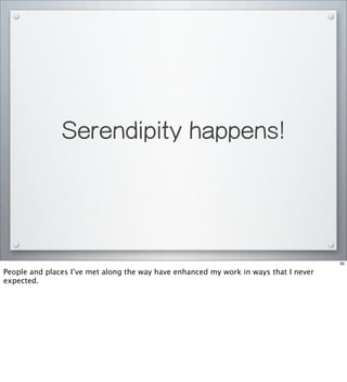 Serendipity happens!
30
People and places I’ve met along the way have enhanced my work in ways that I never
expected.
 