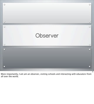 Observer
32
More importantly, I am am an observer, visiting schools and interacting with educators from
all over the world.
 