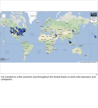 33
I’ve traveled to a few countries and throughout the United States to work with educators and
companies.
 