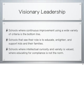 Schools where continuous improvement using a wide variety
of criteria is the bottom line.
Schools that see their role is to educate, enlighten, and
support kids and their families.
Schools where intellectual curiosity and variety is valued,
where educating for compliance is not the norm.
Visionary Leadership
40
 