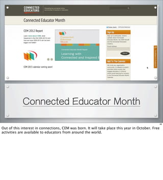 Connected Educator Month
46
Out of this interest in connections, CEM was born. It will take place this year in October. Free
activities are available to educators from around the world.
 