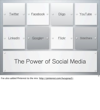 The Power of Social Media
Flickr
YouTubeTwitter Facebook
LinkedIn Google+
Diigo
SlideShare
49
I’ve also added Pinterest to the mix: http://pinterest.com/lucygray2/.
 