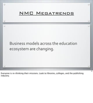 NMC Megatrends
Business	
  models	
  across	
  the	
  education	
  
ecosystem	
  are	
  changing.	
  
52
Everyone is re-thinking their missions. Look to libraries, colleges, and the publishing
industry.
 