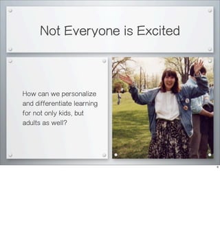 Not Everyone is Excited
How can we personalize
and differentiate learning
for not only kids, but
adults as well?
6
 