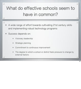 What do effective schools seem to
have in common?
• A wide range of effort towards cultivating 21st century skills
and implementing robust technology programs
• Success depends on:
• Visionary leadership
• Strategic planning
• Commitment to continuous improvement
• The degree to which a school or district feels pressure to change by
external factors
60
 