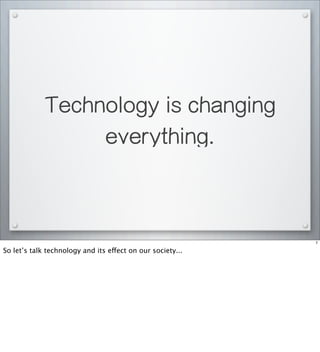 Technology is changing
everything.
7
So let’s talk technology and its effect on our society...
 