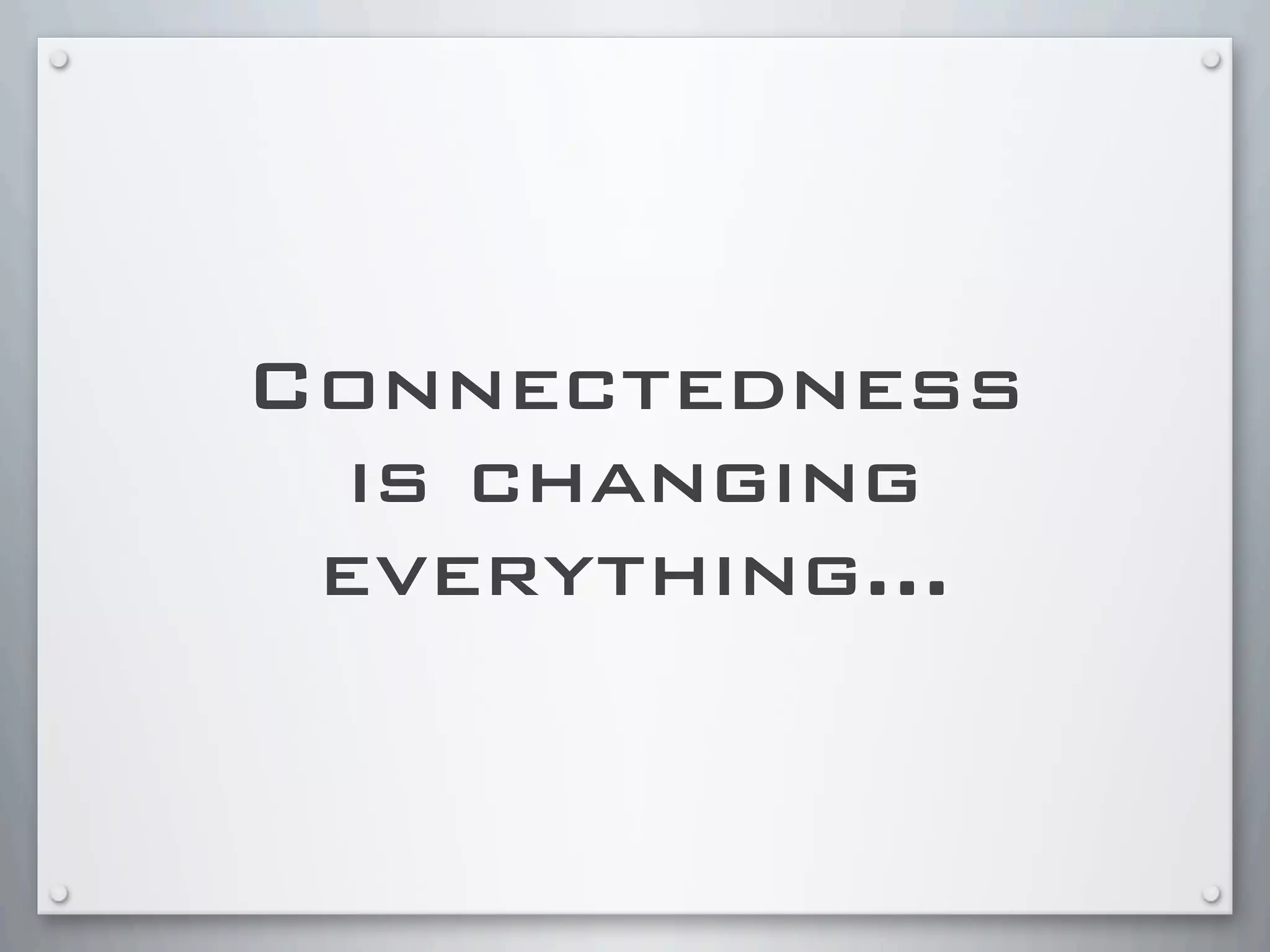 Connectedness
is changing
everything...
 