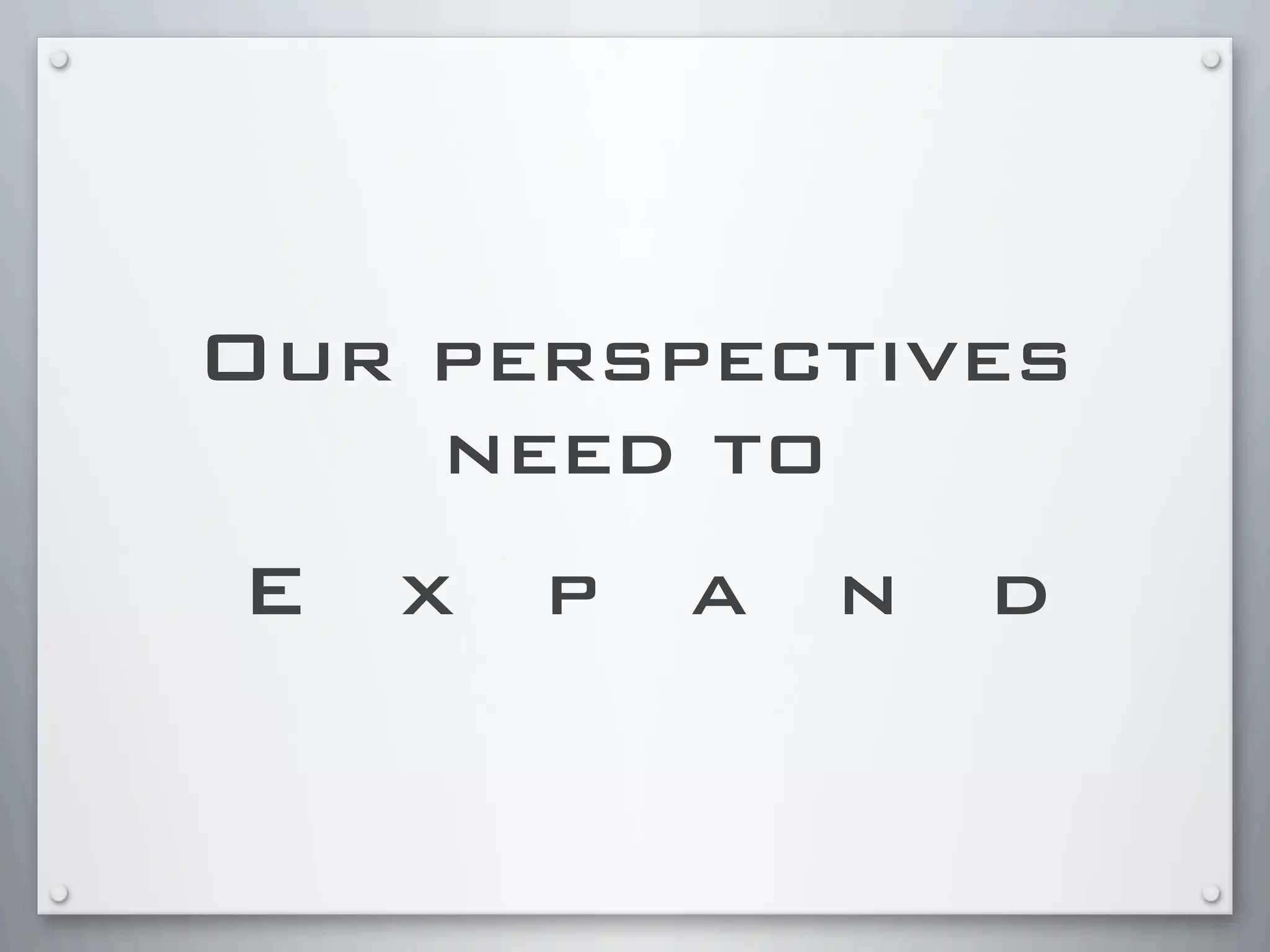 Our perspectives
need to
E x p a n d
 