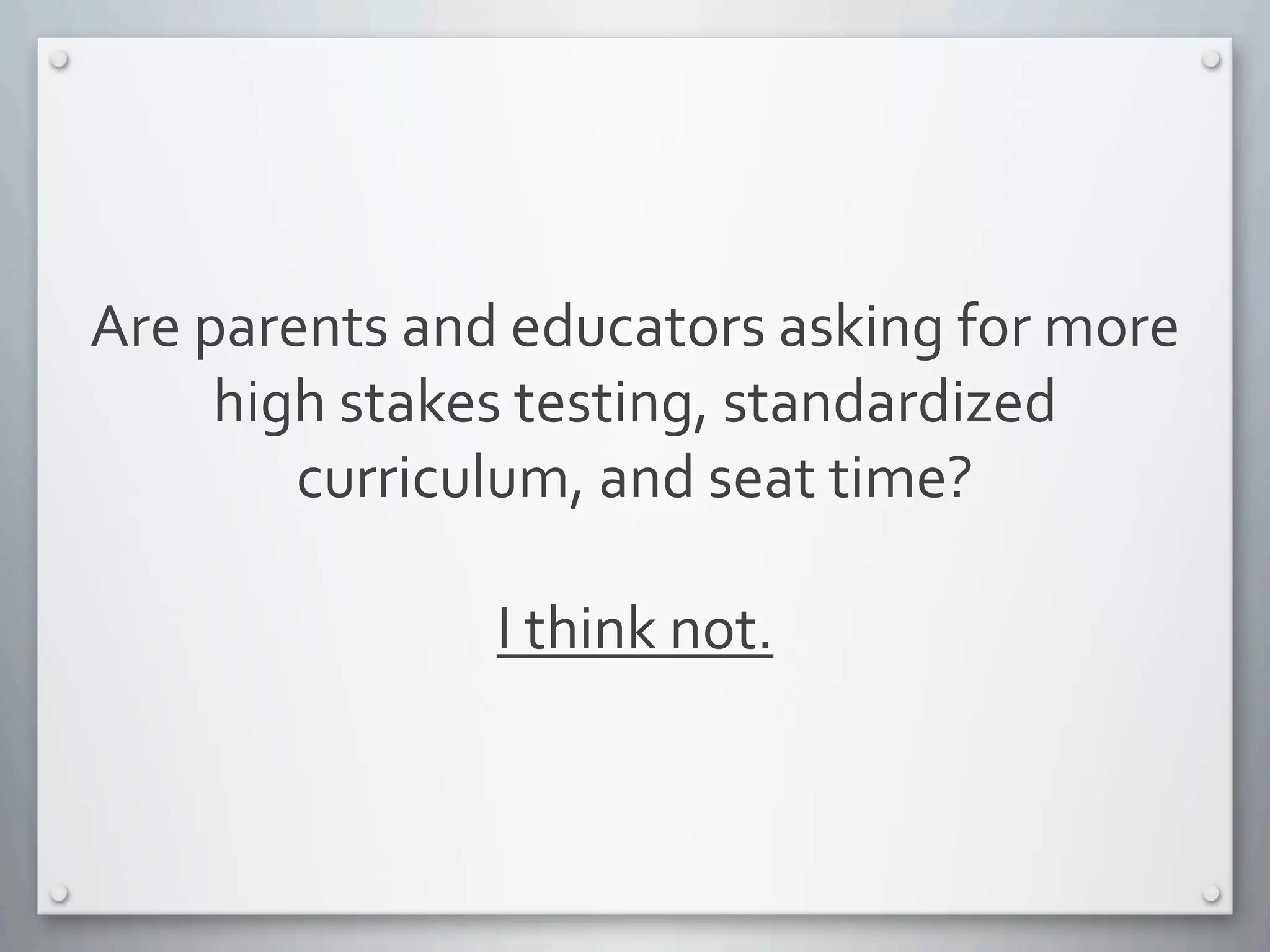 Are	
  parents	
  and	
  educators	
  asking	
  for	
  more	
  
high	
  stakes	
  testing,	
  standardized	
  
curriculum,	
  and	
  seat	
  time?	
  
I	
  think	
  not.	
  	
  
 