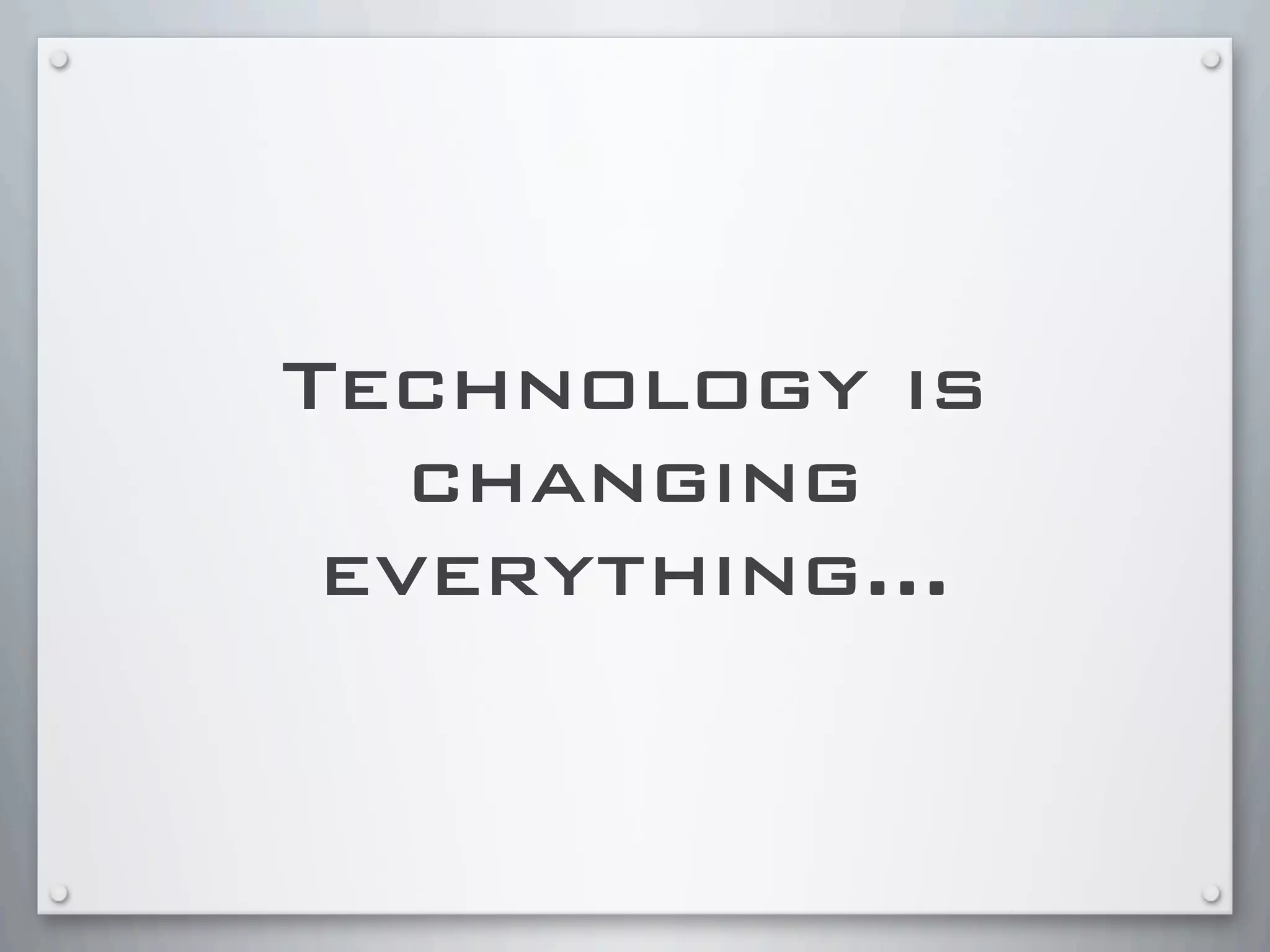 Technology is
changing
everything...
 