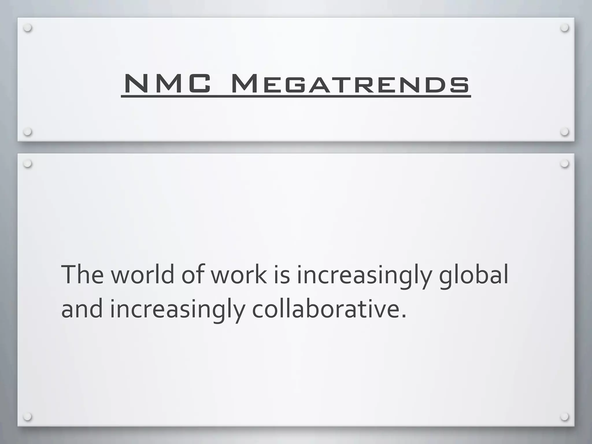 NMC Megatrends
The	
  world	
  of	
  work	
  is	
  increasingly	
  global	
  
and	
  increasingly	
  collaborative.
 